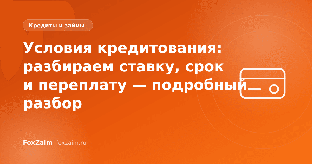 Условия кредитования: разбираем ставку, срок и переплату — подробный разбор