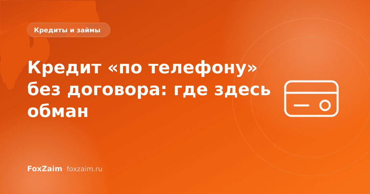Кредит «по телефону» без договора: где здесь обман