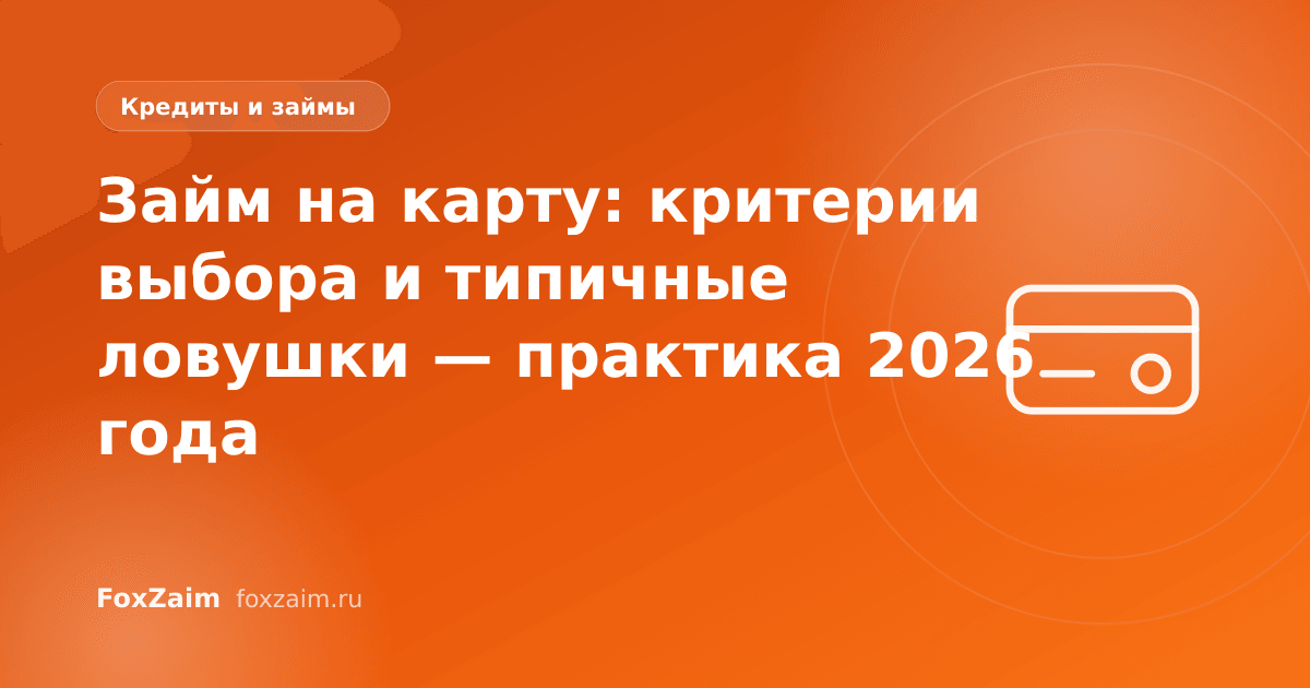 Займ на карту: критерии выбора и типичные ловушки — практика 2026 года